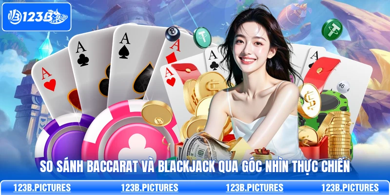 So Sánh Baccarat Và Blackjack Qua Góc Nhìn Từ 123B